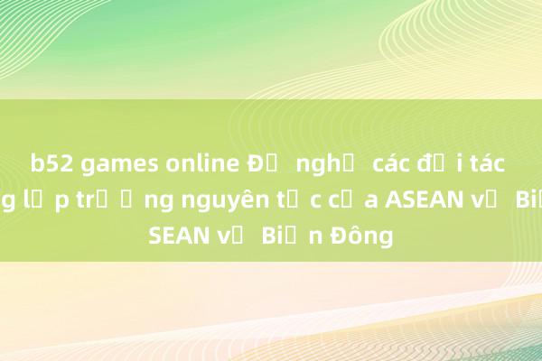 b52 games online Đề nghị các đối tác tôn trọng lập trường nguyên tắc của ASEAN về Biển Đông